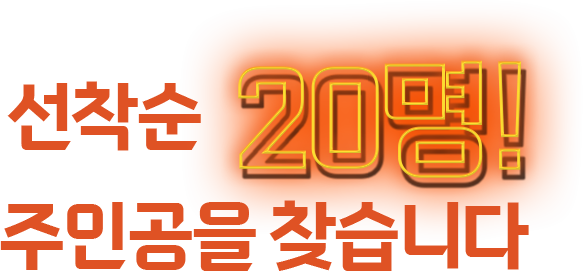 선착순 20명! 주인공을 찾습니다